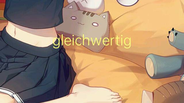 gleichwertigkeit是什么意思 gleichwertigkeit的中文翻译、读音、例句