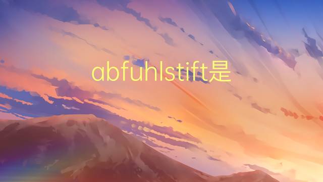 abfuhlstift是什么意思 abfuhlstift的中文翻译、读音、例句