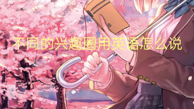 不同的兴趣圈用英语怎么说 不同的兴趣圈英语翻译