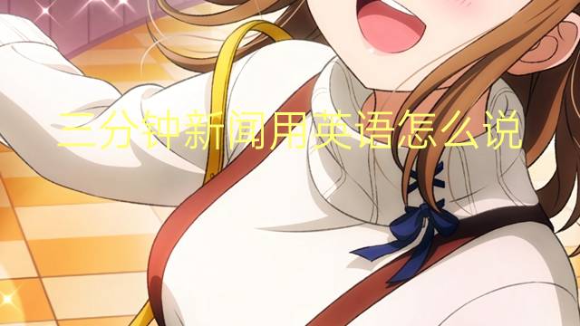 三分钟新闻用英语怎么说 三分钟新闻英语翻译