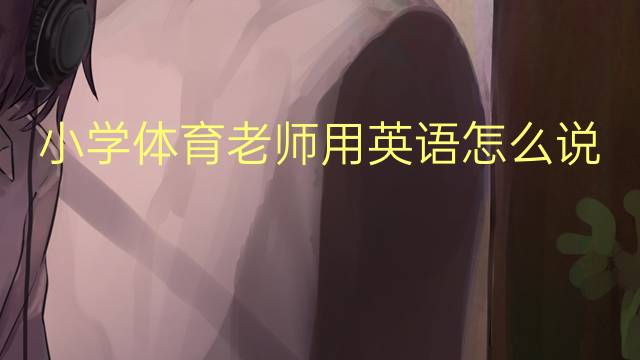 小学体育老师用英语怎么说 小学体育老师英语翻译