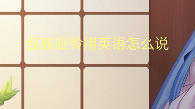 包胶哑铃用英语怎么说 包胶哑铃英语翻译