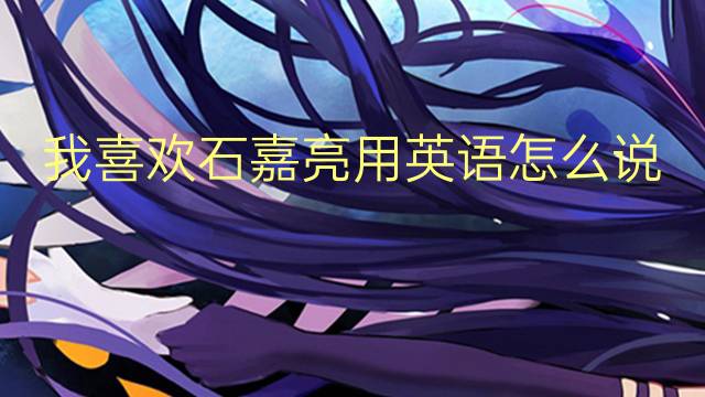 我喜欢石嘉亮用英语怎么说 我喜欢石嘉亮英语翻译