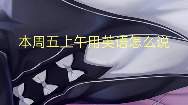 本周五上午用英语怎么说 本周五上午英语翻译