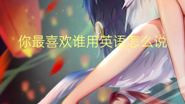 你最喜欢谁用英语怎么说 你最喜欢谁英语翻译