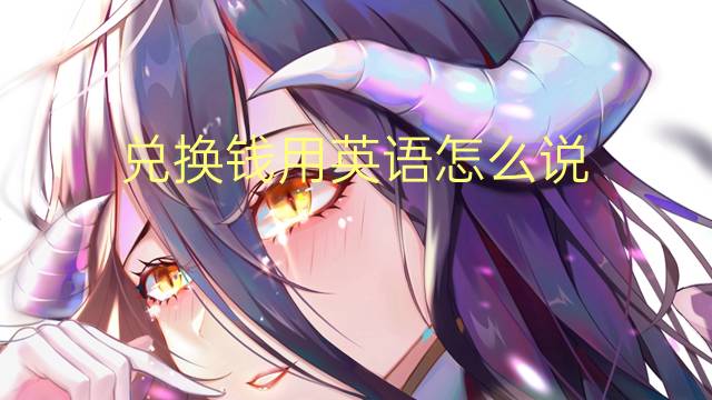 兑换钱用英语怎么说 兑换钱的英语翻译