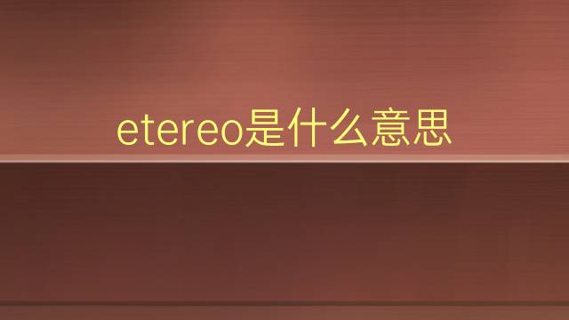 etereo是什么意思 etereo的读音、翻译、用法