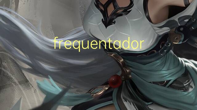 frequentador是什么意思 frequentador的读音、翻译、用法