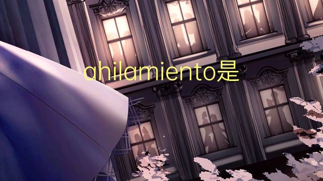 ahilamiento是什么意思 ahilamiento的读音、翻译、用法